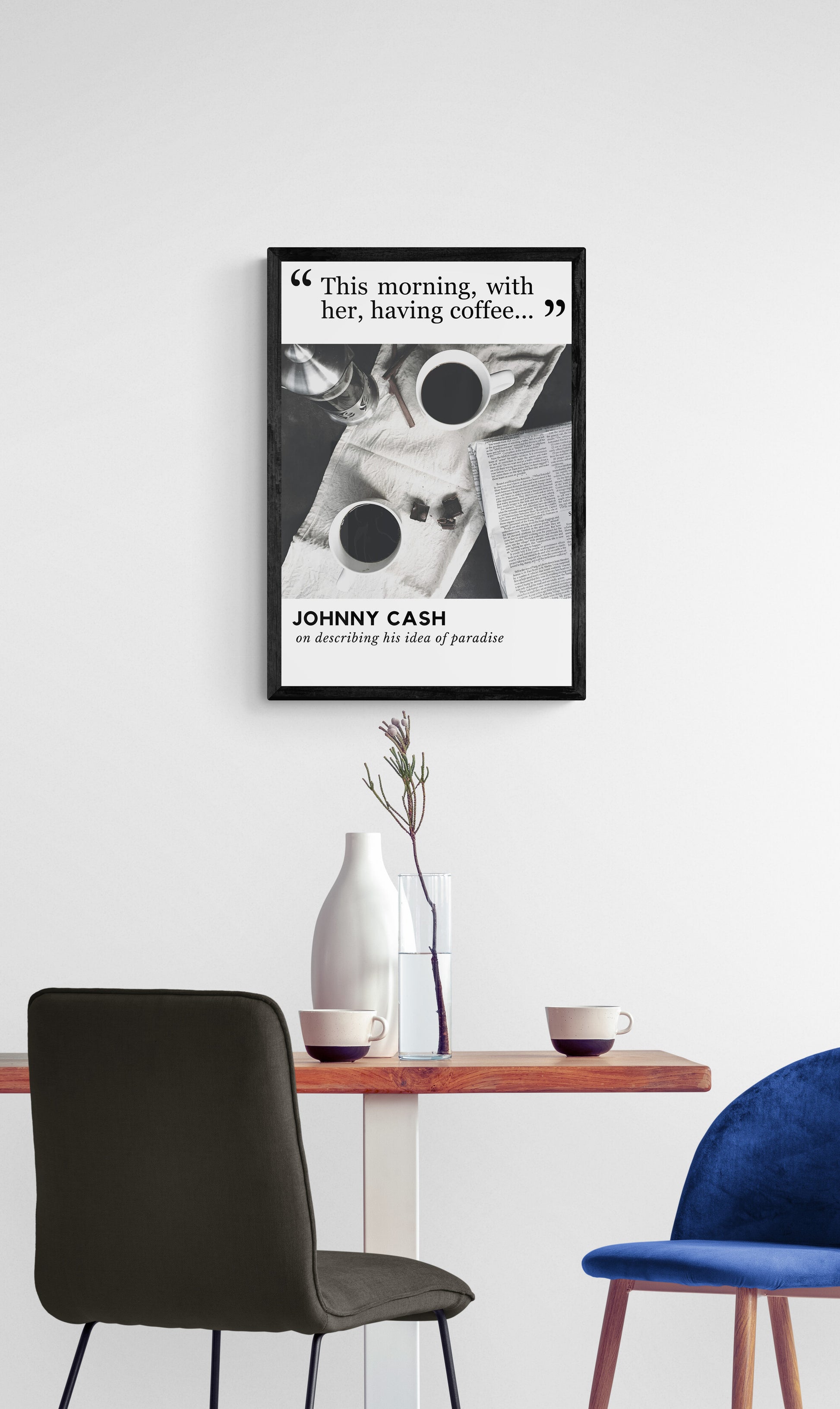 This morning, with her, having coffee - Johnny Cash on his idea of paradise referring to his wife, June Carter Cash. Modern, minimal black and white art print that fits perfectly in a coffee nook or kitchen space.